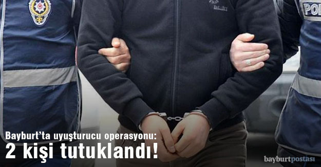 Bayburt'ta uyuşturucu operasyonu: 2 kişi tutuklandı!